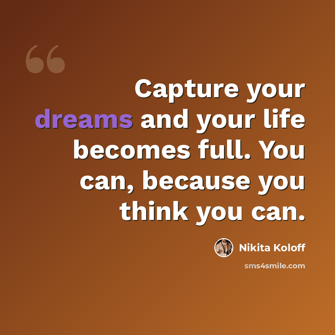“Capture your dreams and your life becomes full. You can, because you think you can.” quote by Nikita Koloff