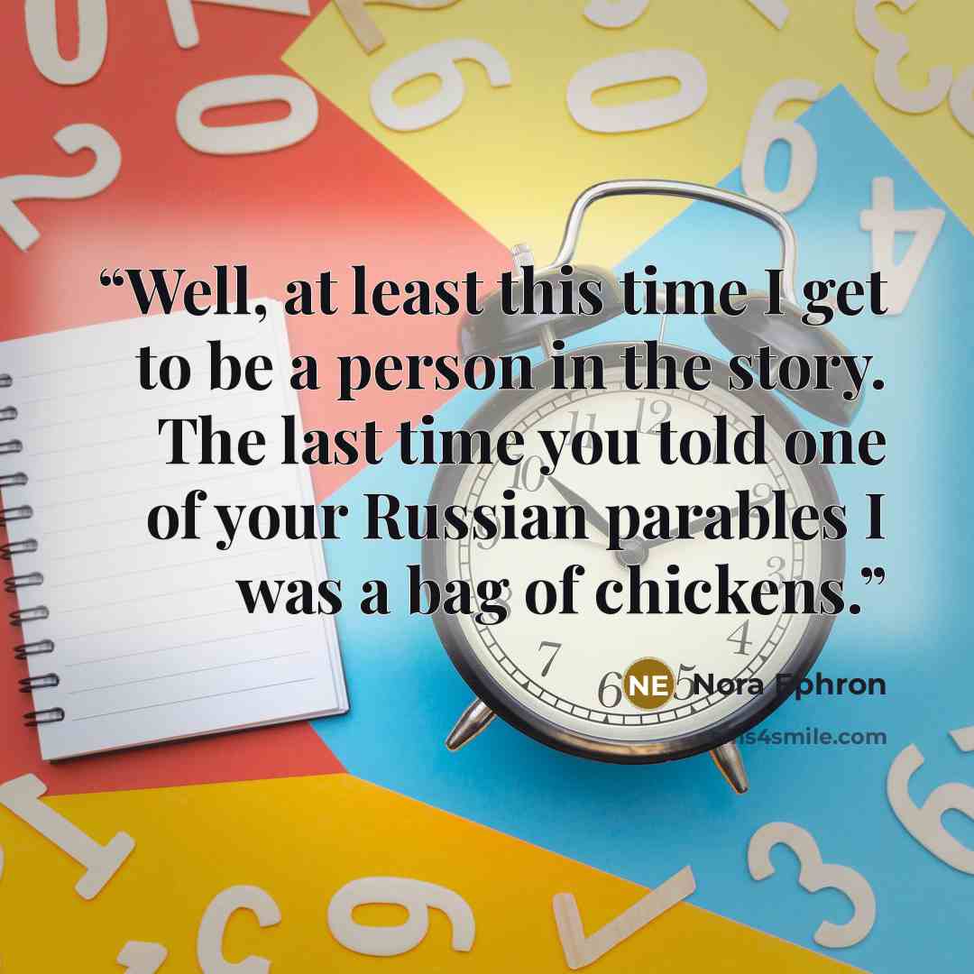 “Well, at least this time I get to be a person in the story. The last time you told one of your Russian parables I was a bag of chickens.” quote by Nora Ephron