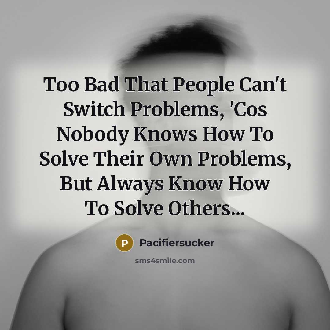 “Too Bad That People Can't Switch Problems, 'Cos Nobody Knows How To Solve Their Own Problems, But Always Know How To Solve Others...” quote by Pacifiersucker