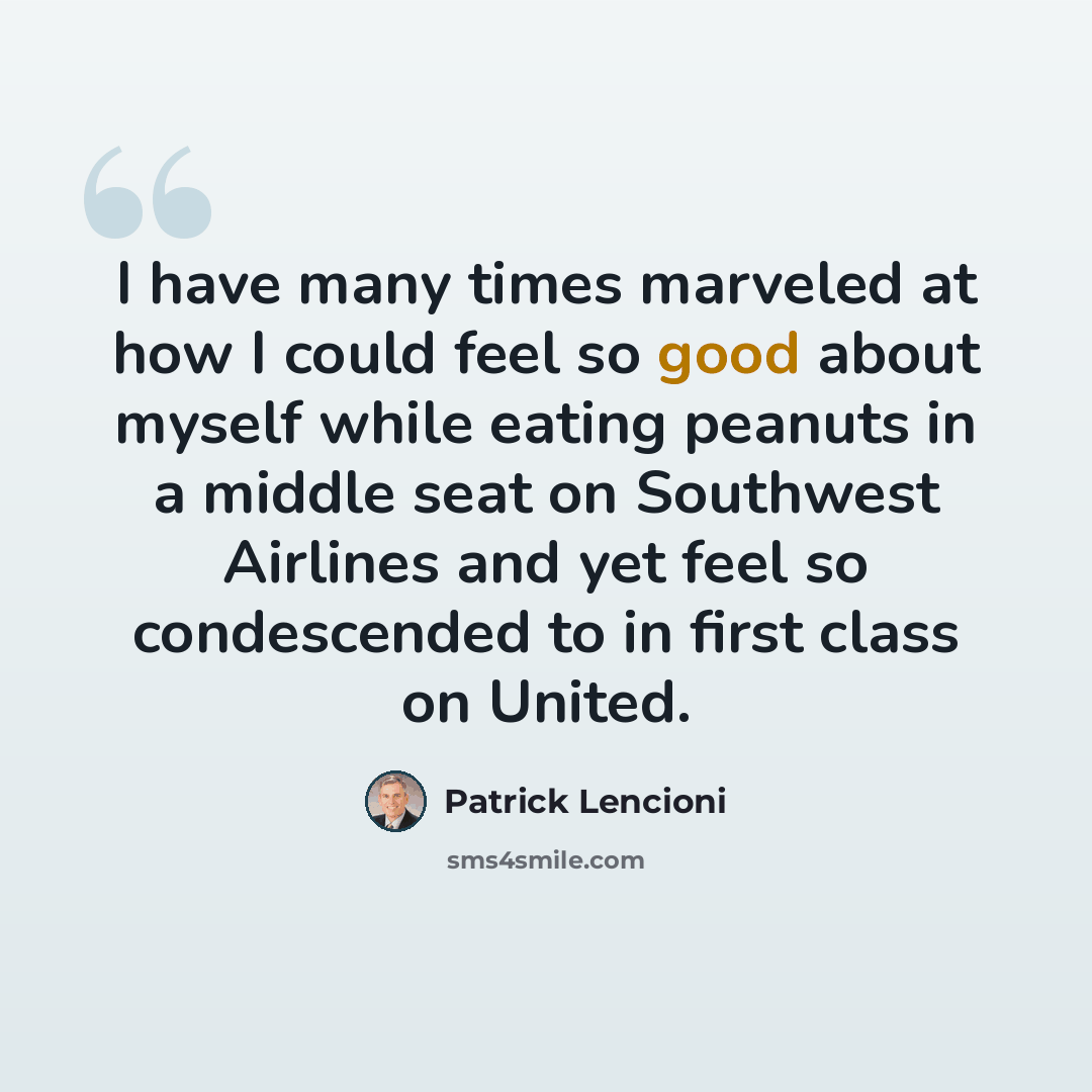 “I have many times marveled at how I could feel so good about myself while eating peanuts in a middle seat on Southwest Airlines and yet feel so condescended to in first class on United.” quote by Patrick Lencioni