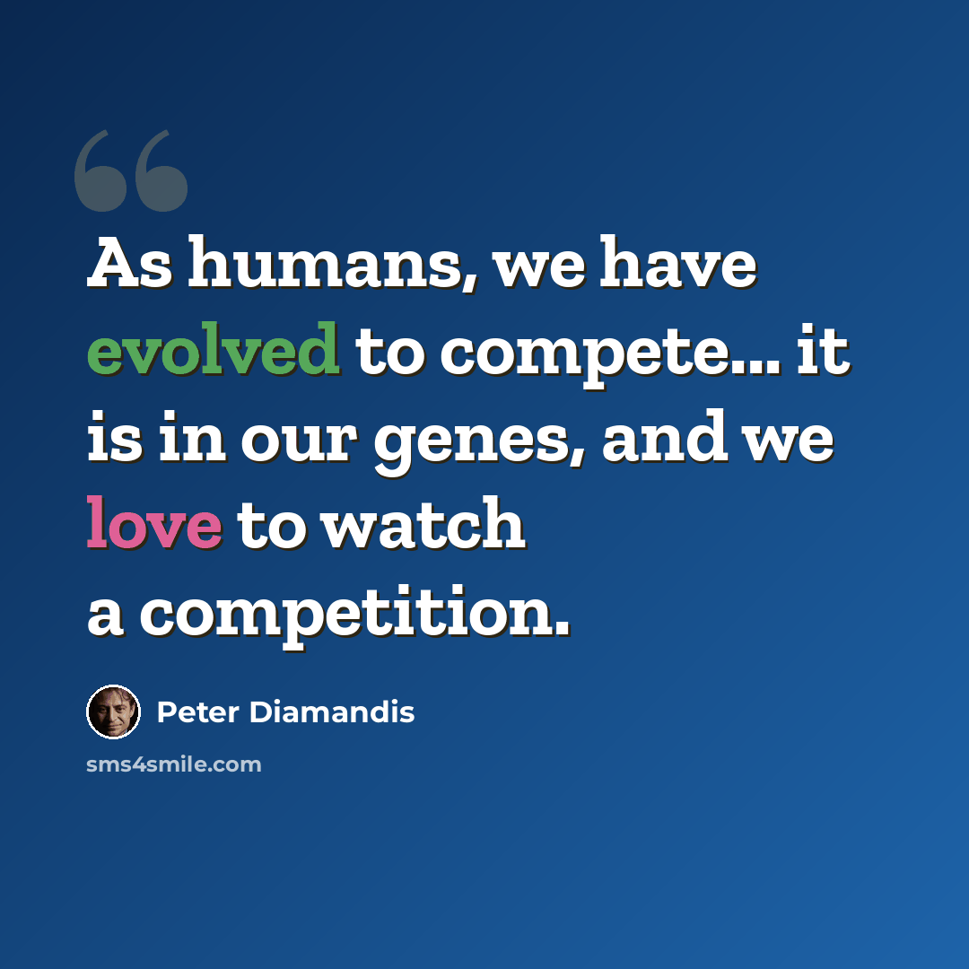“As humans, we have evolved to compete... it is in our genes, and we love to watch a competition.” quote by Peter Diamandis