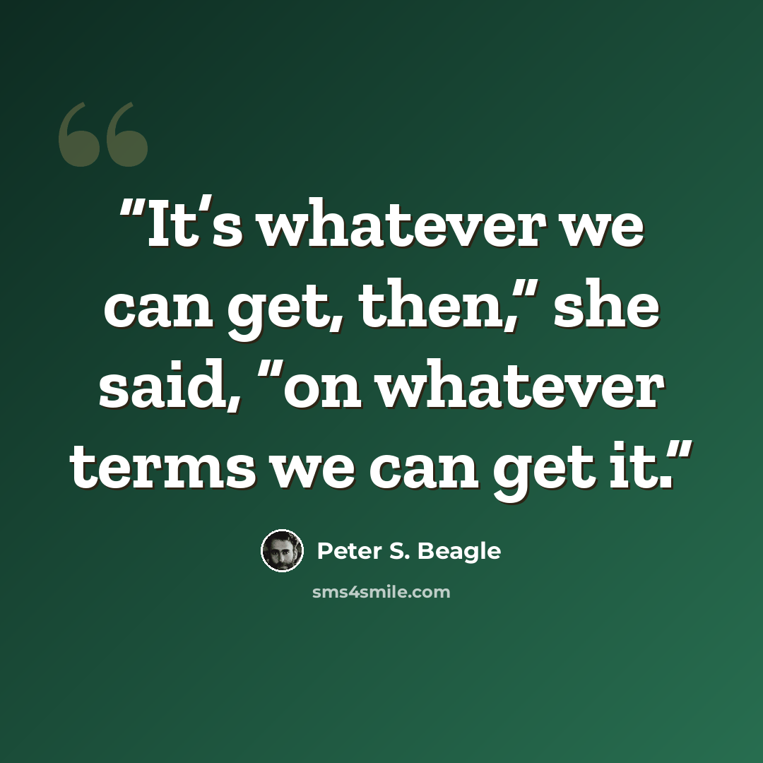 “It’s whatever we can get, then,” she said, “on whatever terms we can get it.” quote by Peter S. Beagle