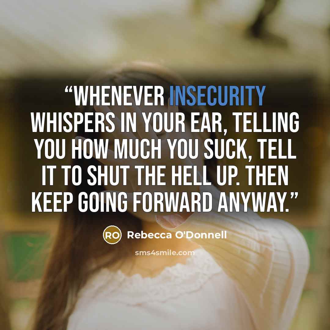 “Whenever Insecurity whispers In your ear, telling you how much you suck, tell it to shut the hell up. Then keep going forward anyway.” quote by Rebecca O'Donnell