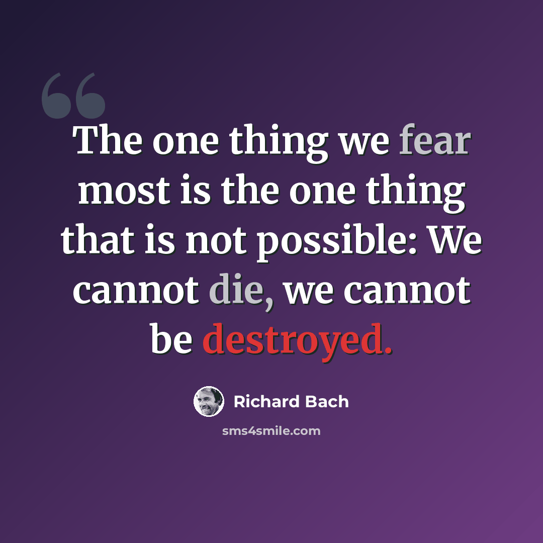 “The one thing we fear most is the one thing that is not possible: We cannot die, we cannot be destroyed.” quote by Richard Bach
