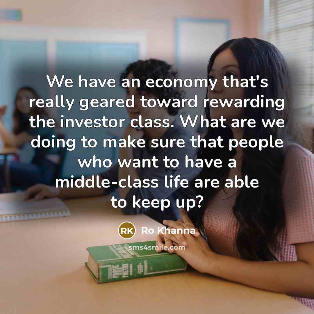 “We have an economy that's really geared toward rewarding the investor class. What are we doing to make sure that people who want to have a middle-class life are able to keep up?” quote by Ro Khanna