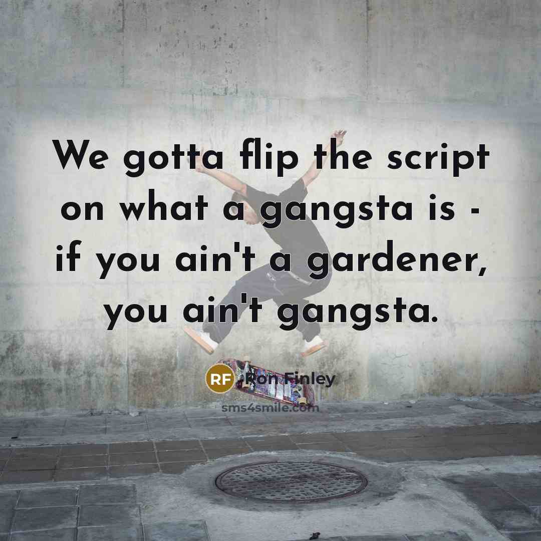 “We gotta flip the script on what a gangsta is - if you ain't a gardener, you ain't gangsta.” quote by Ron Finley