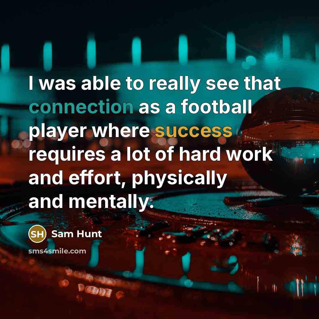 “I was able to really see that connection as a football player where success requires a lot of hard work and effort, physically and mentally.” quote by Sam Hunt
