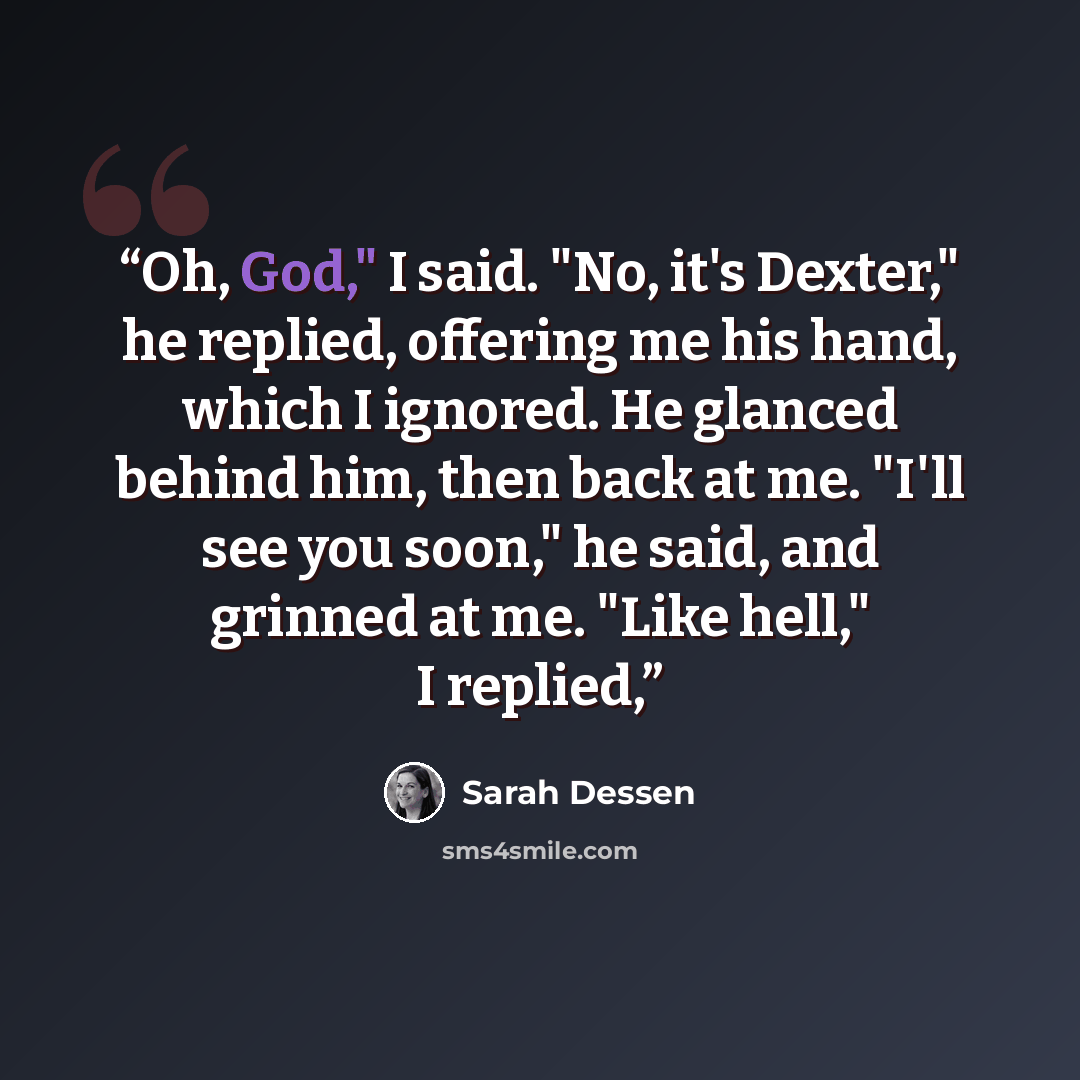 “Oh, God," I said. "No, it's Dexter," he replied, offering me his hand, which I ignored. He glanced behind him, then back at me. "I'll see you soon," he said, and grinned at me. "Like hell," I replied,” quote by Sarah Dessen