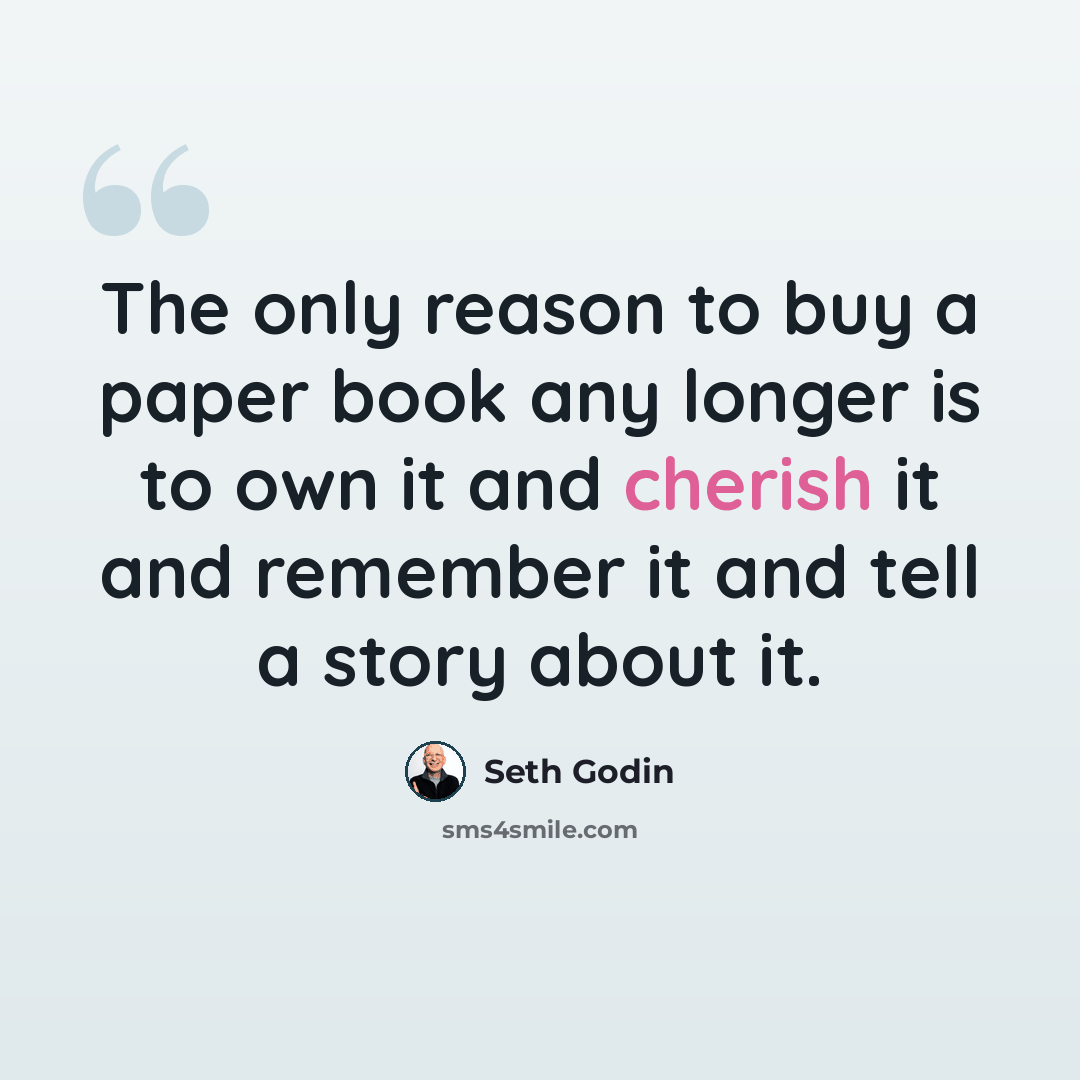 “The only reason to buy a paper book any longer is to own it and cherish it and remember it and tell a story about it.” quote by Seth Godin