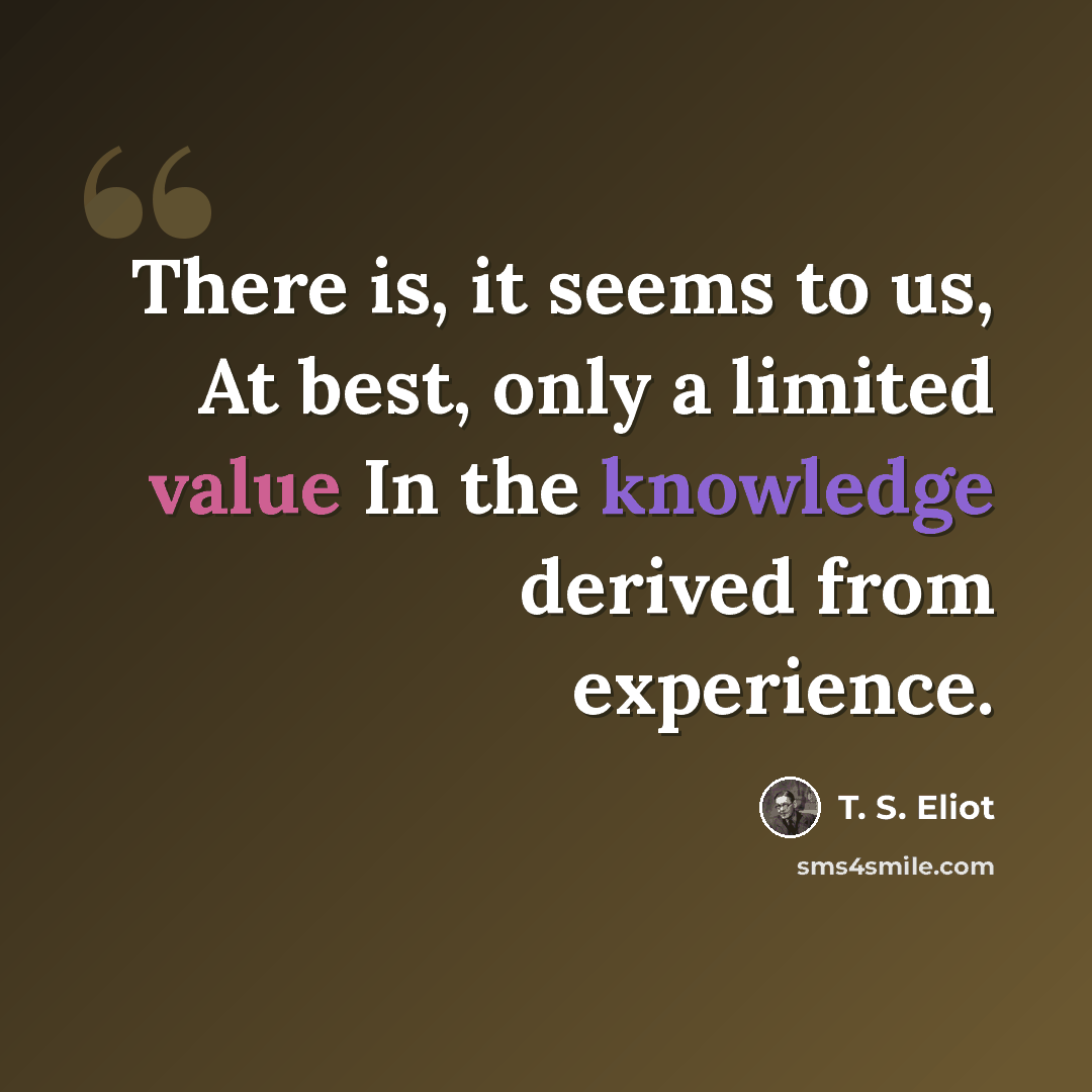 “There is, it seems to us, At best, only a limited value In the knowledge derived from experience.” quote by T. S. Eliot