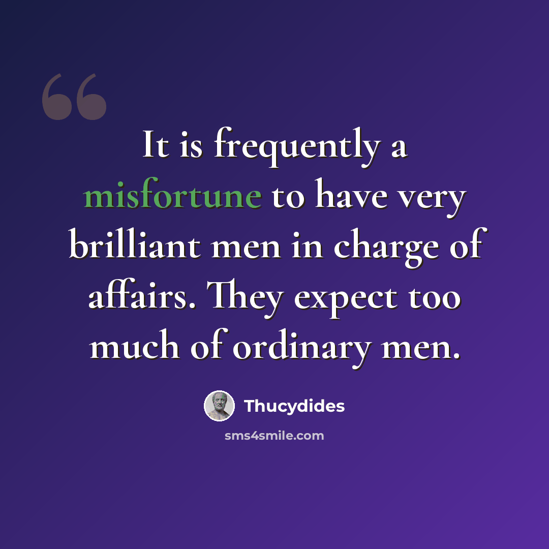 “It is frequently a misfortune to have very brilliant men in charge of affairs. They expect too much of ordinary men.” quote by Thucydides