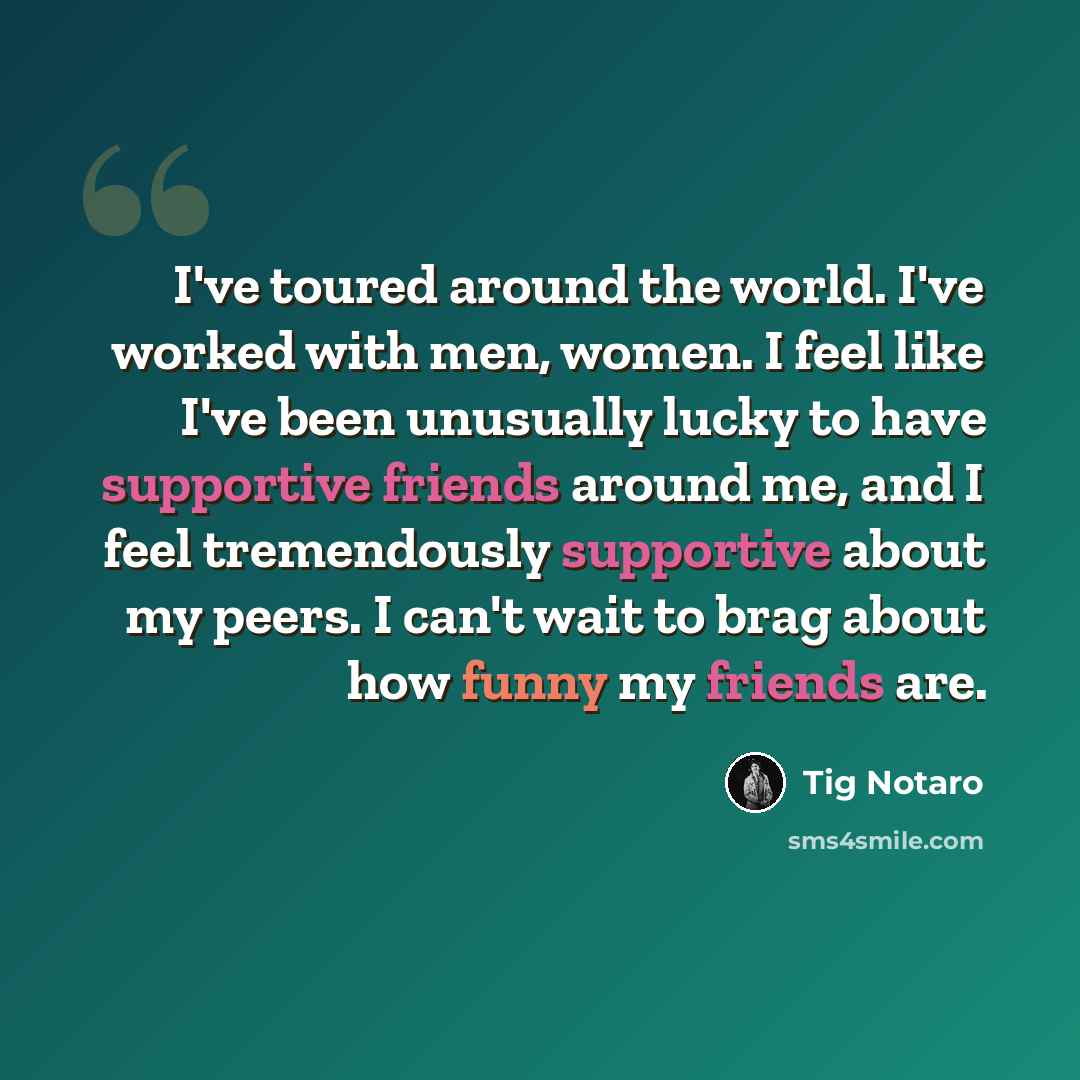 “I've toured around the world. I've worked with men, women. I feel like I've been unusually lucky to have supportive friends around me, and I feel tremendously supportive about my peers. I can't wait to brag about how funny my friends are.” quote by Tig Notaro