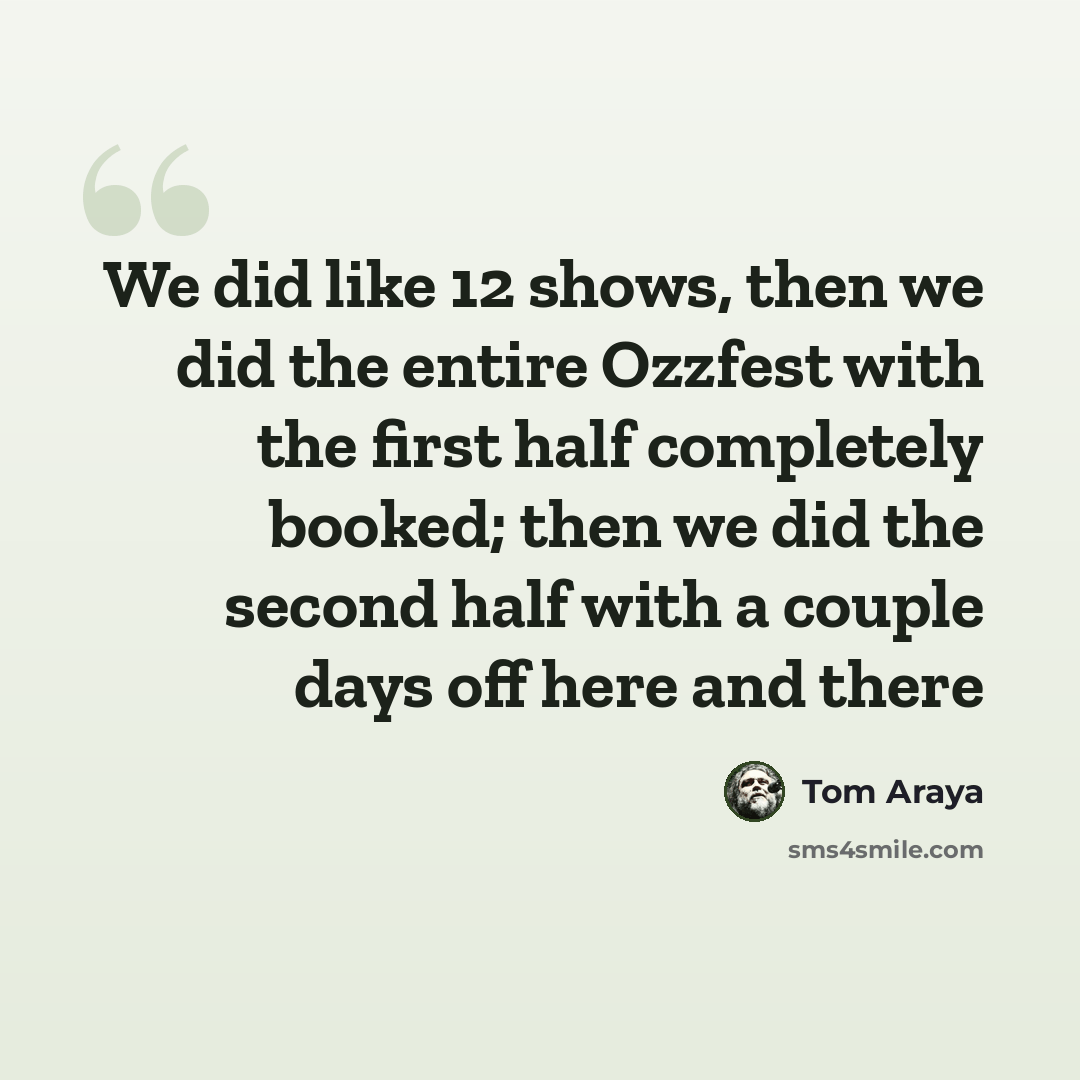 “We did like 12 shows, then we did the entire Ozzfest with the first half completely booked; then we did the second half with a couple days off here and there” quote by Tom Araya