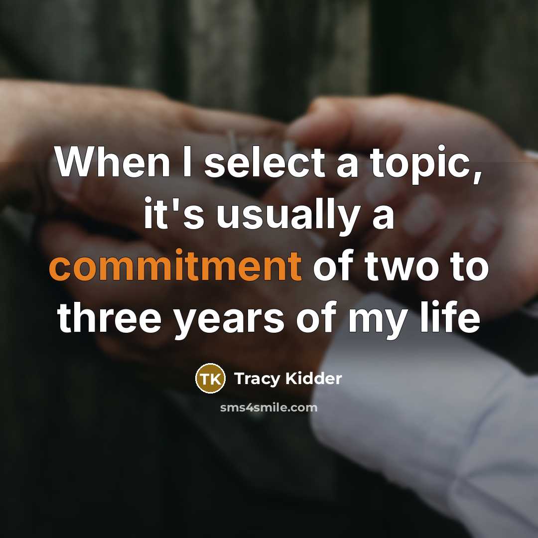 “When I select a topic, it's usually a commitment of two to three years of my life” quote by Tracy Kidder