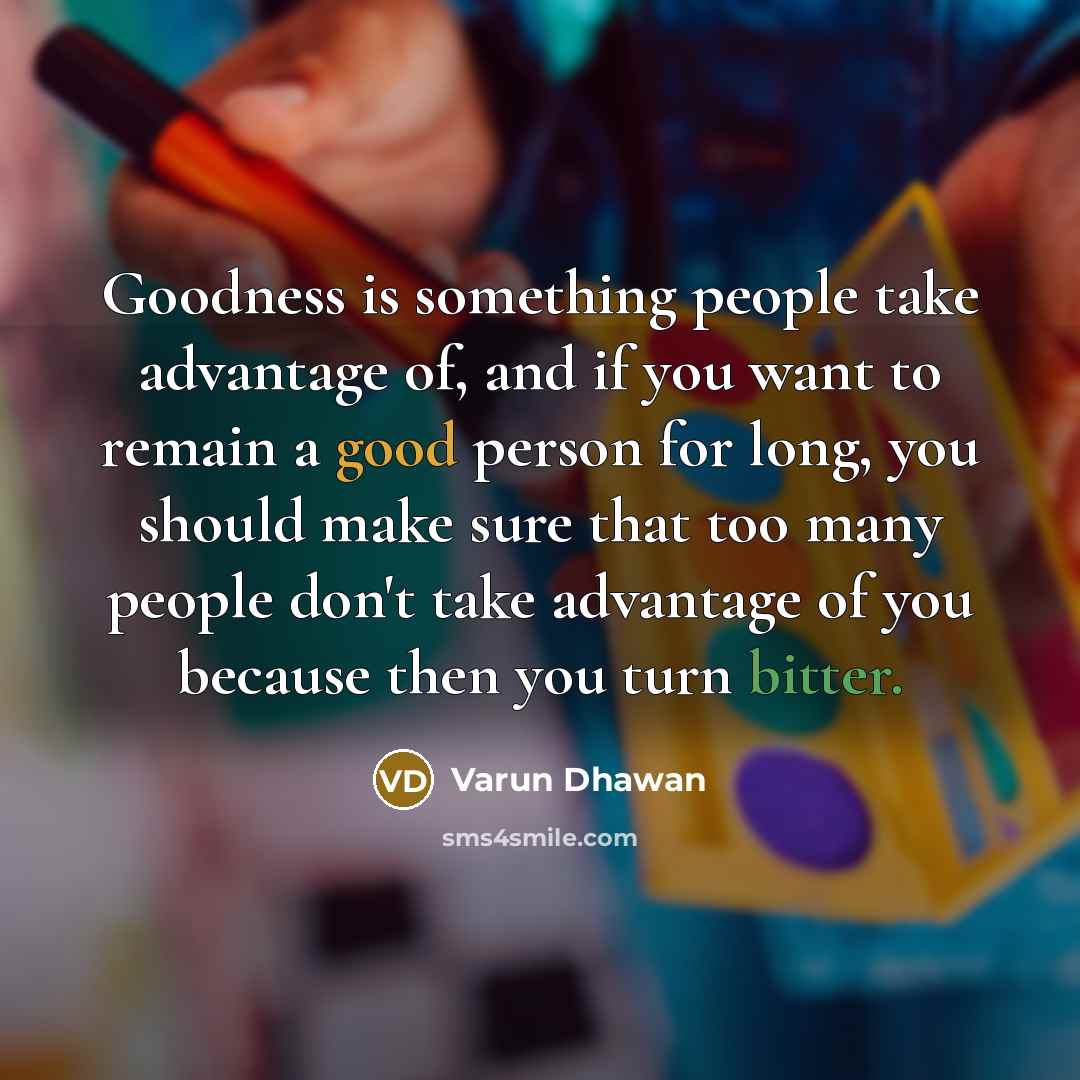 “Goodness is something people take advantage of, and if you want to remain a good person for long, you should make sure that too many people don't take advantage of you because then you turn bitter.” quote by Varun Dhawan