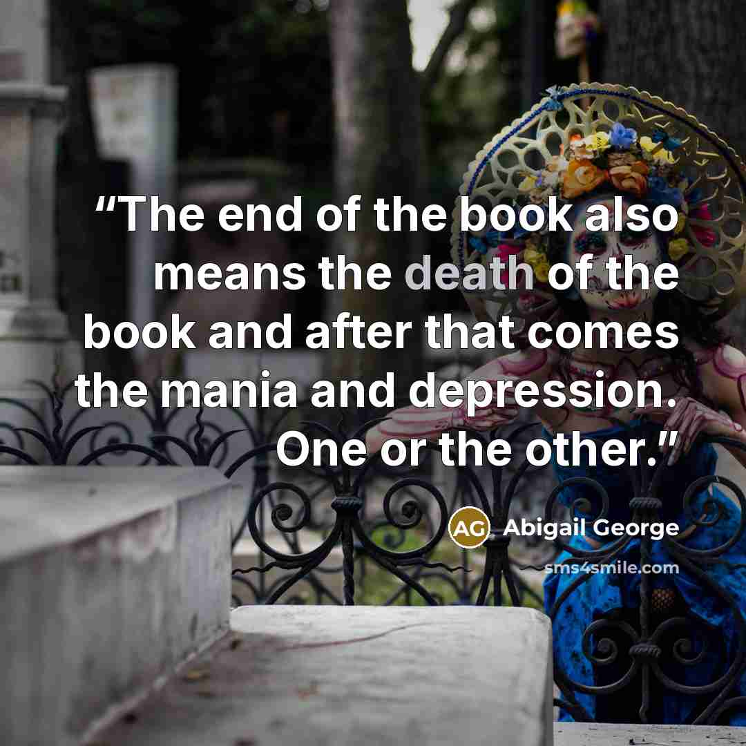 “The end of the book also means the death of the book and after that comes the mania and depression. One or the other.” quote by Abigail George