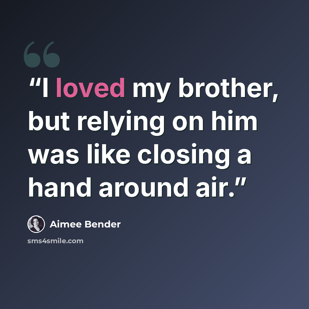 “I loved my brother, but relying on him was like closing a hand around air.” quote by Aimee Bender