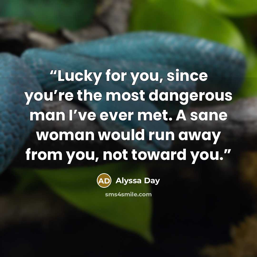 “Lucky for you, since you’re the most dangerous man I’ve ever met. A sane woman would run away from you, not toward you.” quote by Alyssa Day
