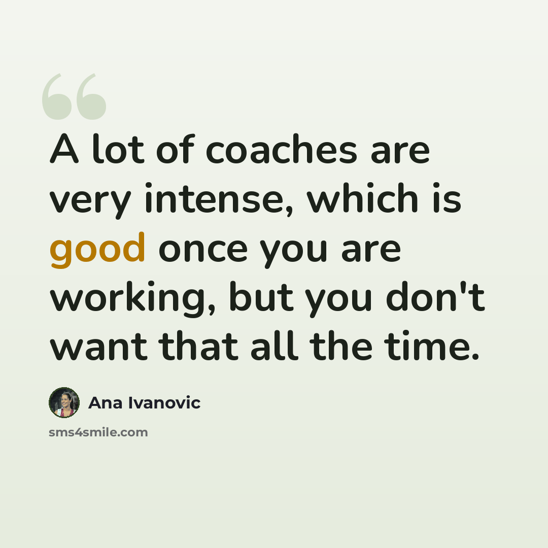 “A lot of coaches are very intense, which is good once you are working, but you don't want that all the time.” quote by Ana Ivanovic