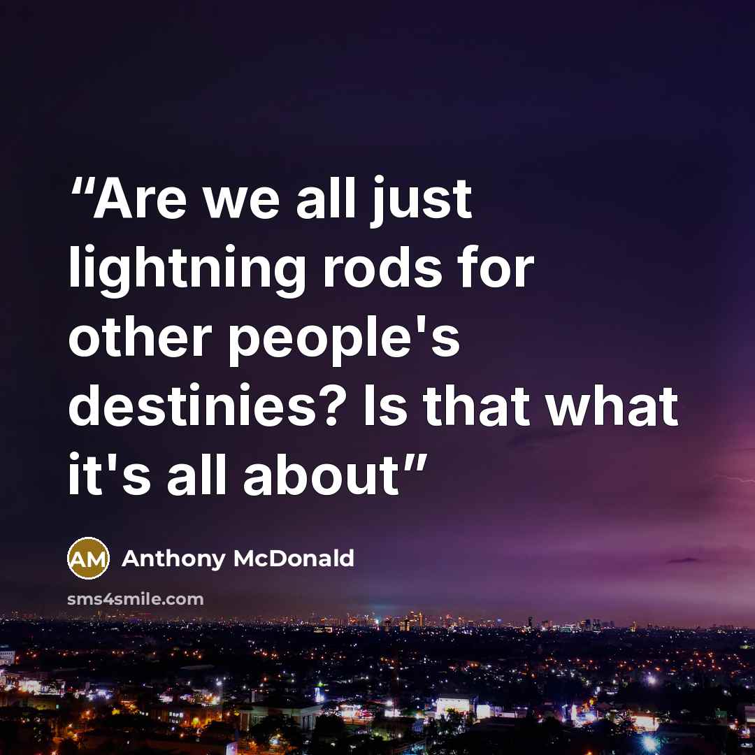 “Are we all just lightning rods for other people's destinies? Is that what it's all about” quote by Anthony McDonald