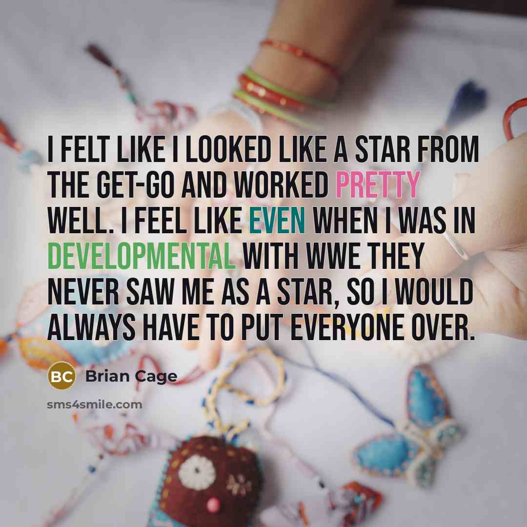 “I felt like I looked like a star from the get-go and worked pretty well. I feel like even when I was in developmental with WWE they never saw me as a star, so I would always have to put everyone over.” quote by Brian Cage