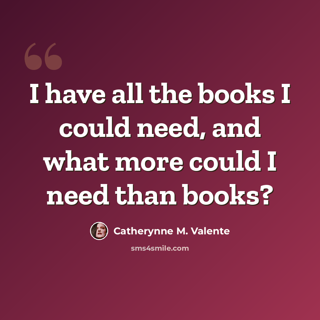 “I have all the books I could need, and what more could I need than books?” quote by Catherynne M. Valente