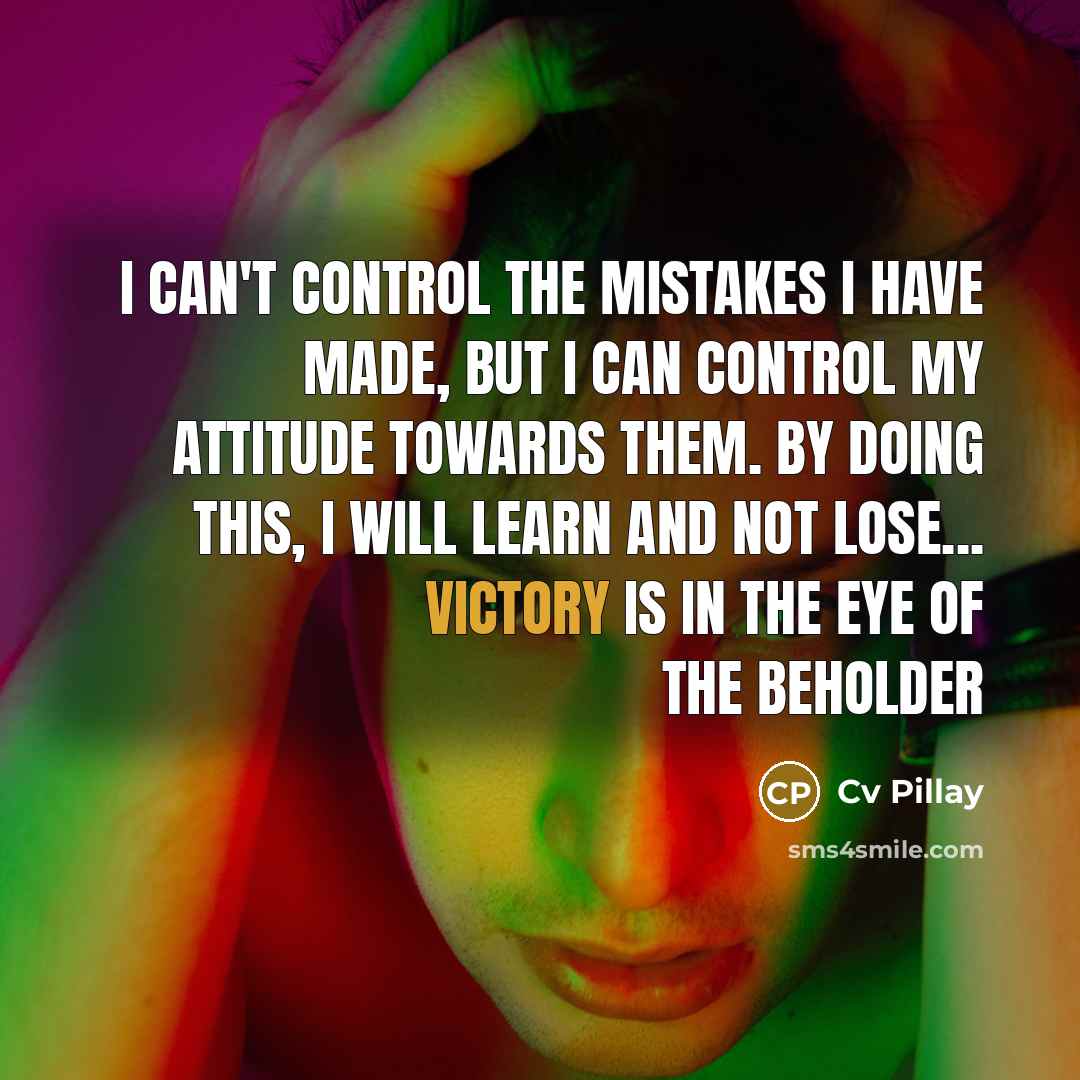 “I can't control the mistakes I have made, but I can control my attitude towards them. By doing this, I will learn and not lose... Victory Is In The Eye Of The Beholder” quote by Cv Pillay
