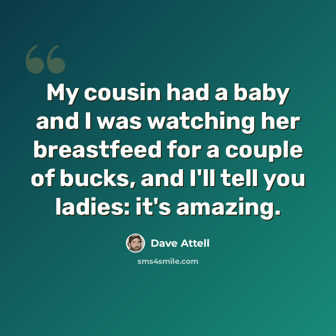 “My cousin had a baby and I was watching her breastfeed for a couple of bucks, and I'll tell you ladies: it's amazing.” quote by Dave Attell