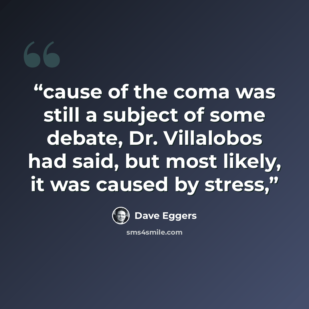 “cause of the coma was still a subject of some debate, Dr. Villalobos had said, but most likely, it was caused by stress,” quote by Dave Eggers