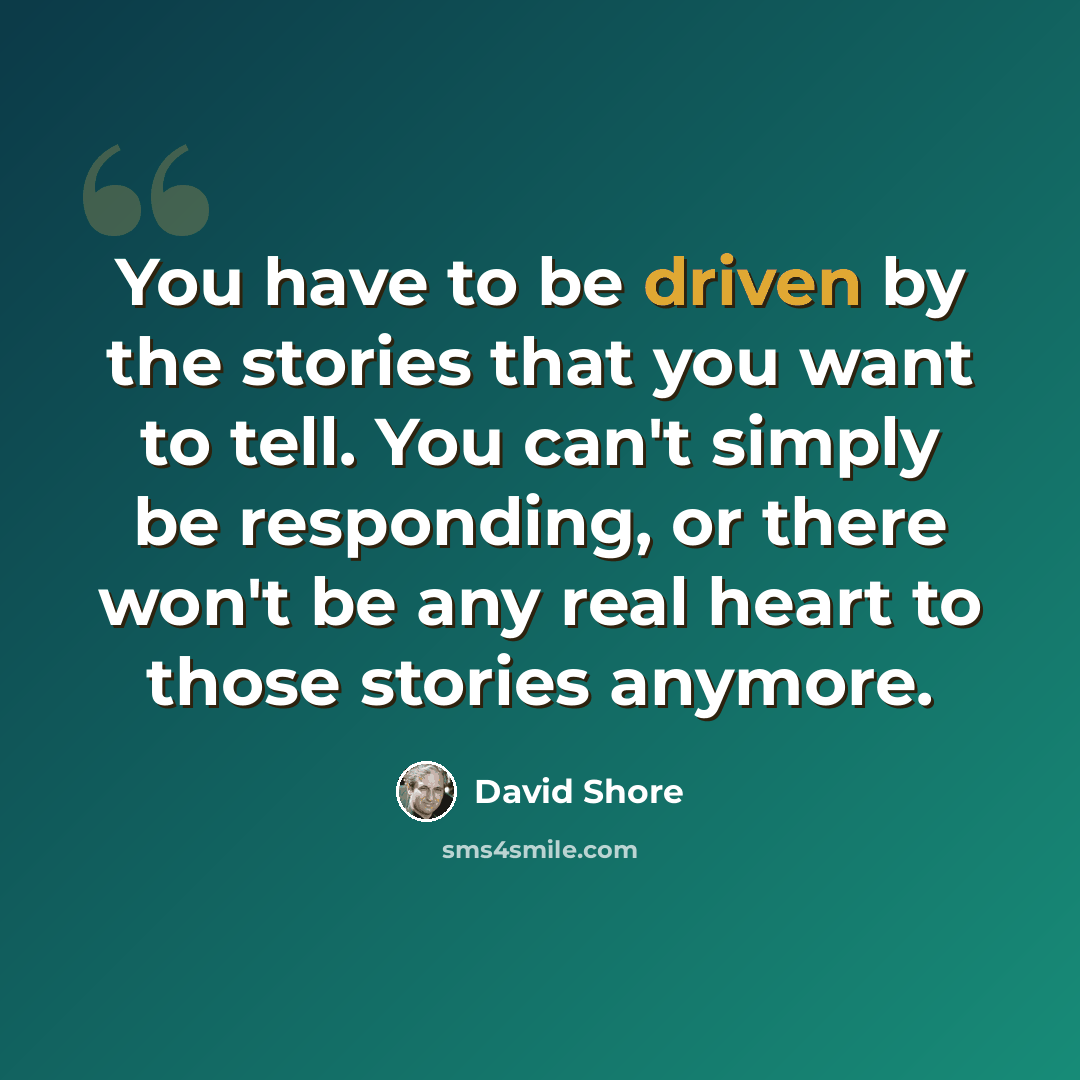 “You have to be driven by the stories that you want to tell. You can't simply be responding, or there won't be any real heart to those stories anymore.” quote by David Shore