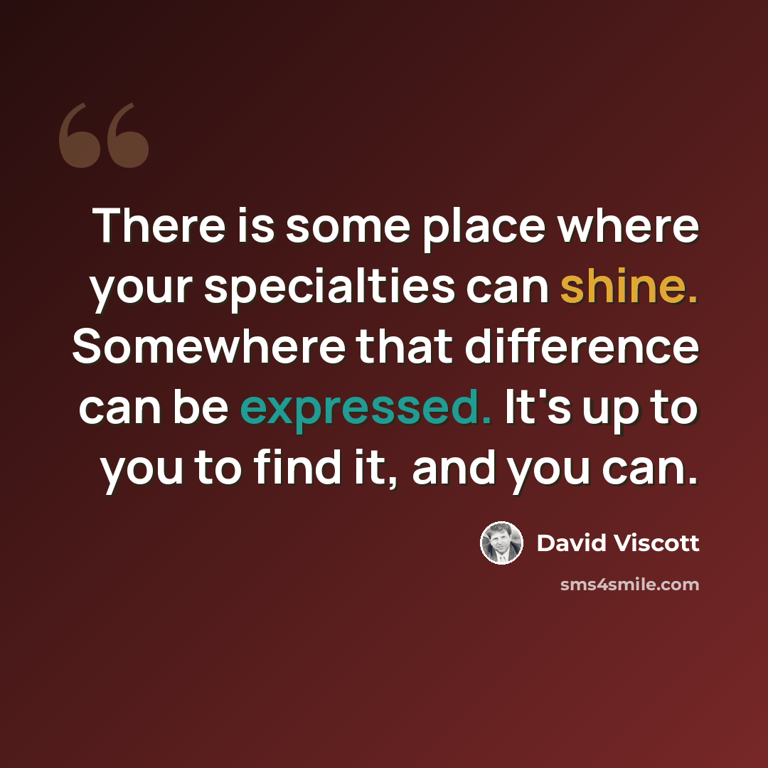 “There is some place where your specialties can shine. Somewhere that difference can be expressed. It's up to you to find it, and you can.” quote by David Viscott