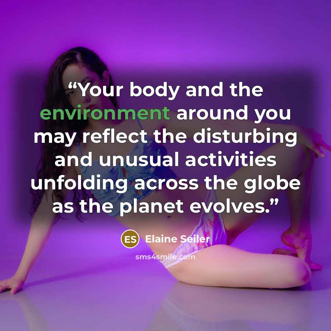 “Your body and the environment around you may reflect the disturbing and unusual activities unfolding across the globe as the planet evolves.” quote by Elaine Seiler