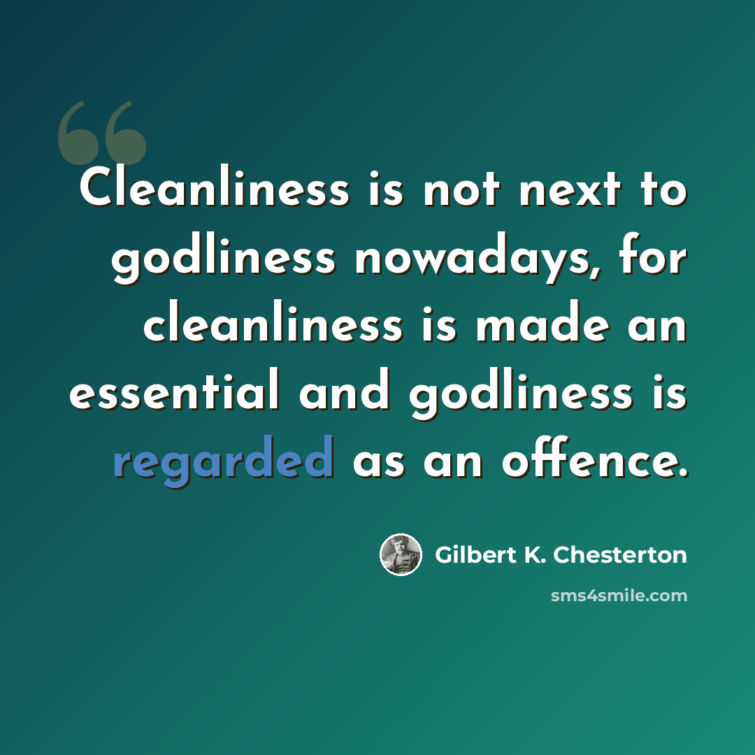 “Cleanliness is not next to godliness nowadays, for cleanliness is made an essential and godliness is regarded as an offence.” quote by Gilbert K. Chesterton