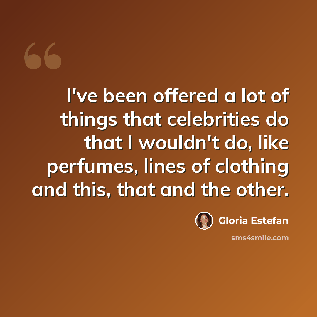 “I've been offered a lot of things that celebrities do that I wouldn't do, like perfumes, lines of clothing and this, that and the other.” quote by Gloria Estefan