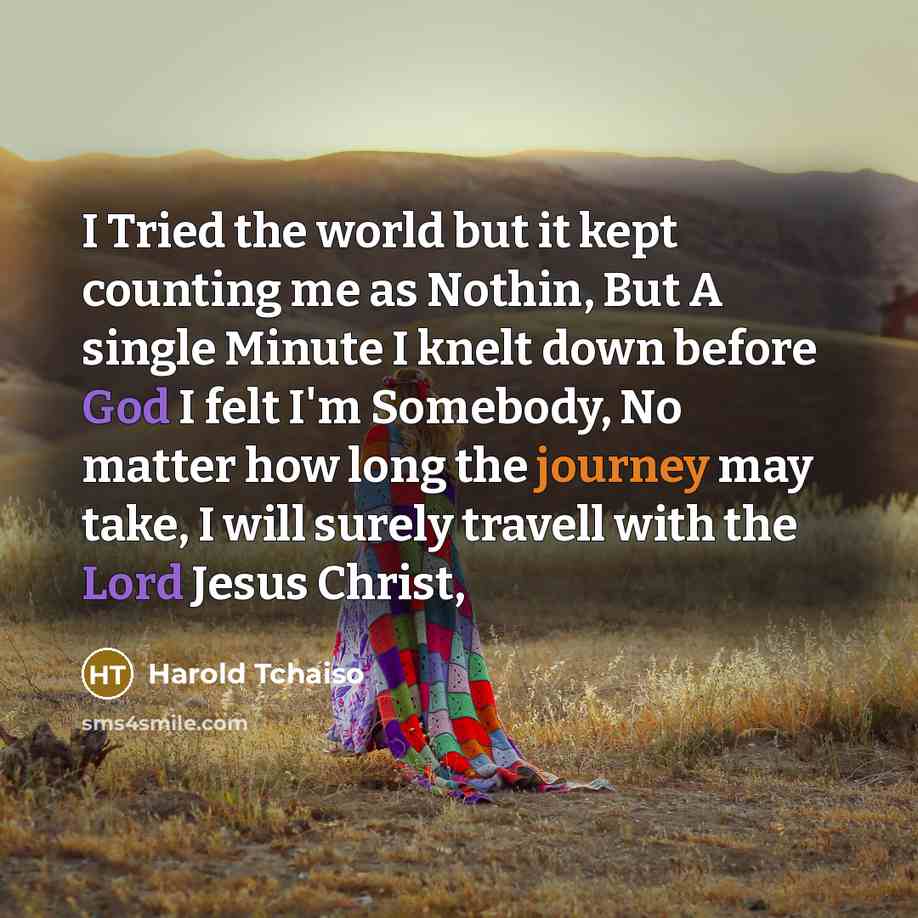 “I Tried the world but it kept counting me as Nothin, But A single Minute I knelt down before God I felt I'm Somebody, No matter how long the journey may take, I will surely travell with the Lord Jesus Christ,” quote by Harold Tchaiso