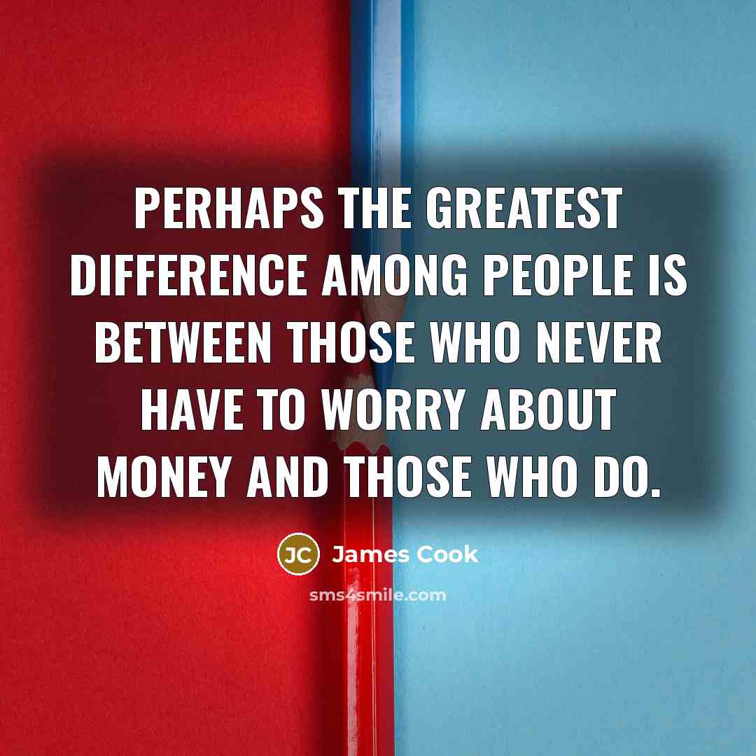 “Perhaps the greatest difference among people is between those who never have to worry about money and those who do.” quote by James Cook