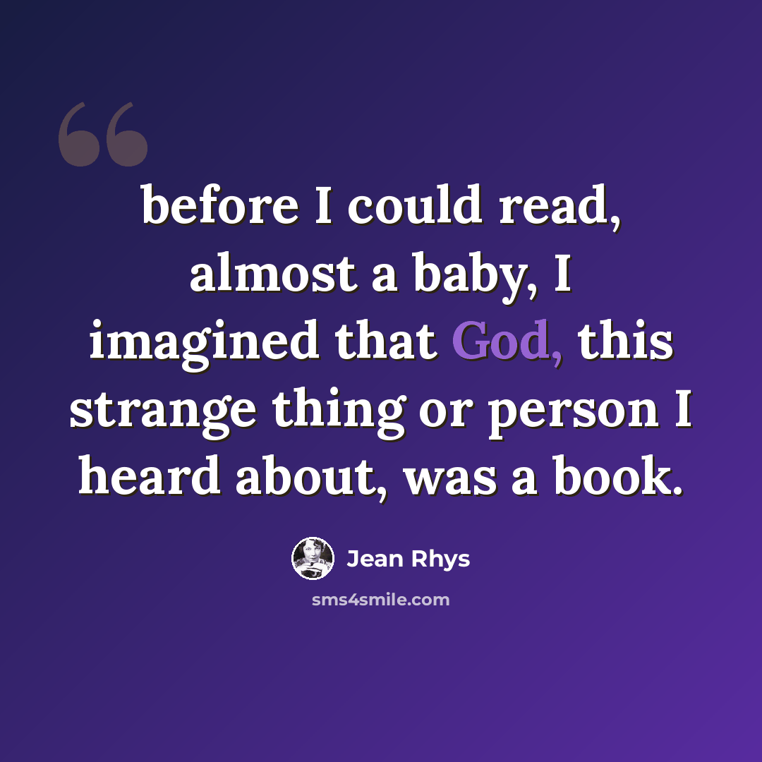 “before I could read, almost a baby, I imagined that God, this strange thing or person I heard about, was a book.” quote by Jean Rhys