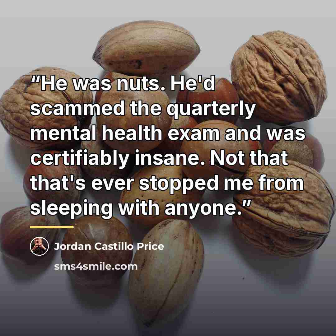 “He was nuts. He'd scammed the quarterly mental health exam and was certifiably insane. Not that that's ever stopped me from sleeping with anyone.” quote by Jordan Castillo Price