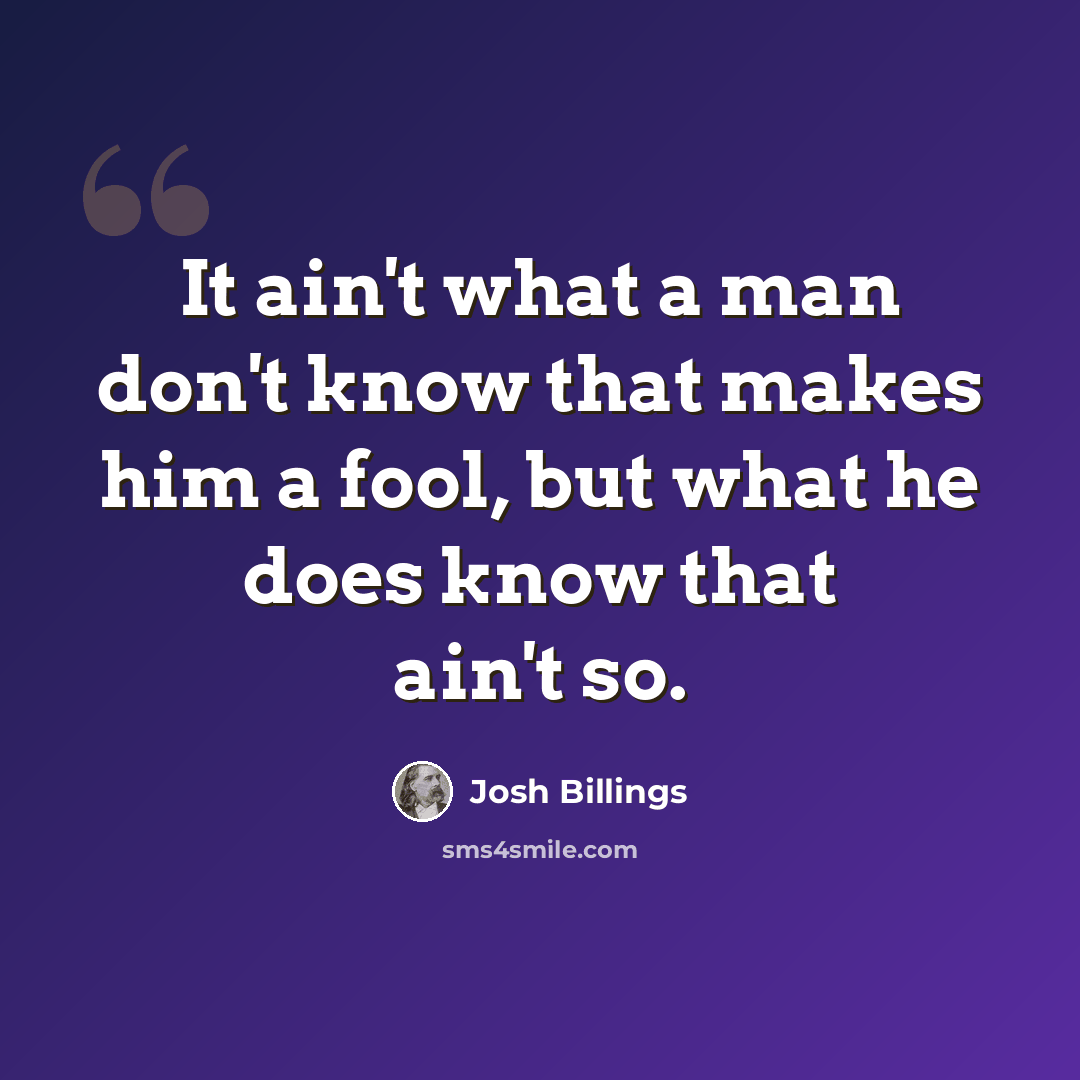 “It ain't what a man don't know that makes him a fool, but what he does know that ain't so.” quote by Josh Billings