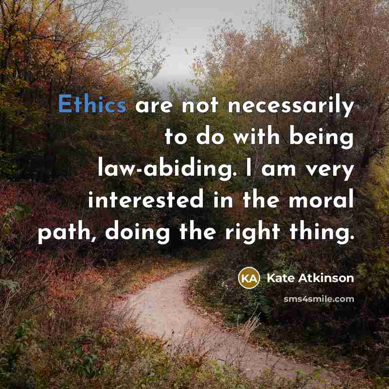 “Ethics are not necessarily to do with being law-abiding. I am very interested in the moral path, doing the right thing.” quote by Kate Atkinson