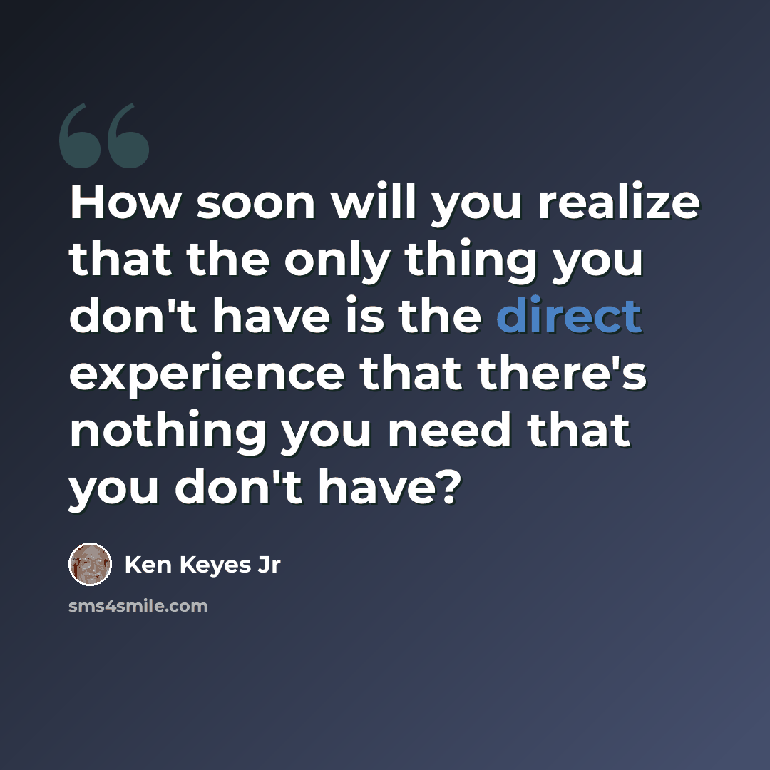 “How soon will you realize that the only thing you don't have is the direct experience that there's nothing you need that you don't have?” quote by Ken Keyes Jr