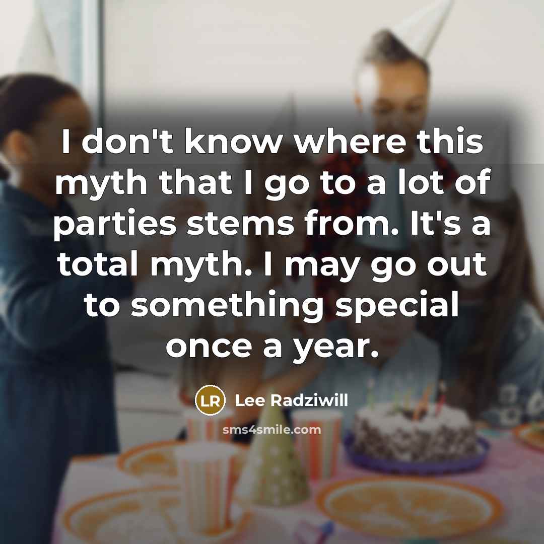 “I don't know where this myth that I go to a lot of parties stems from. It's a total myth. I may go out to something special once a year.” quote by Lee Radziwill