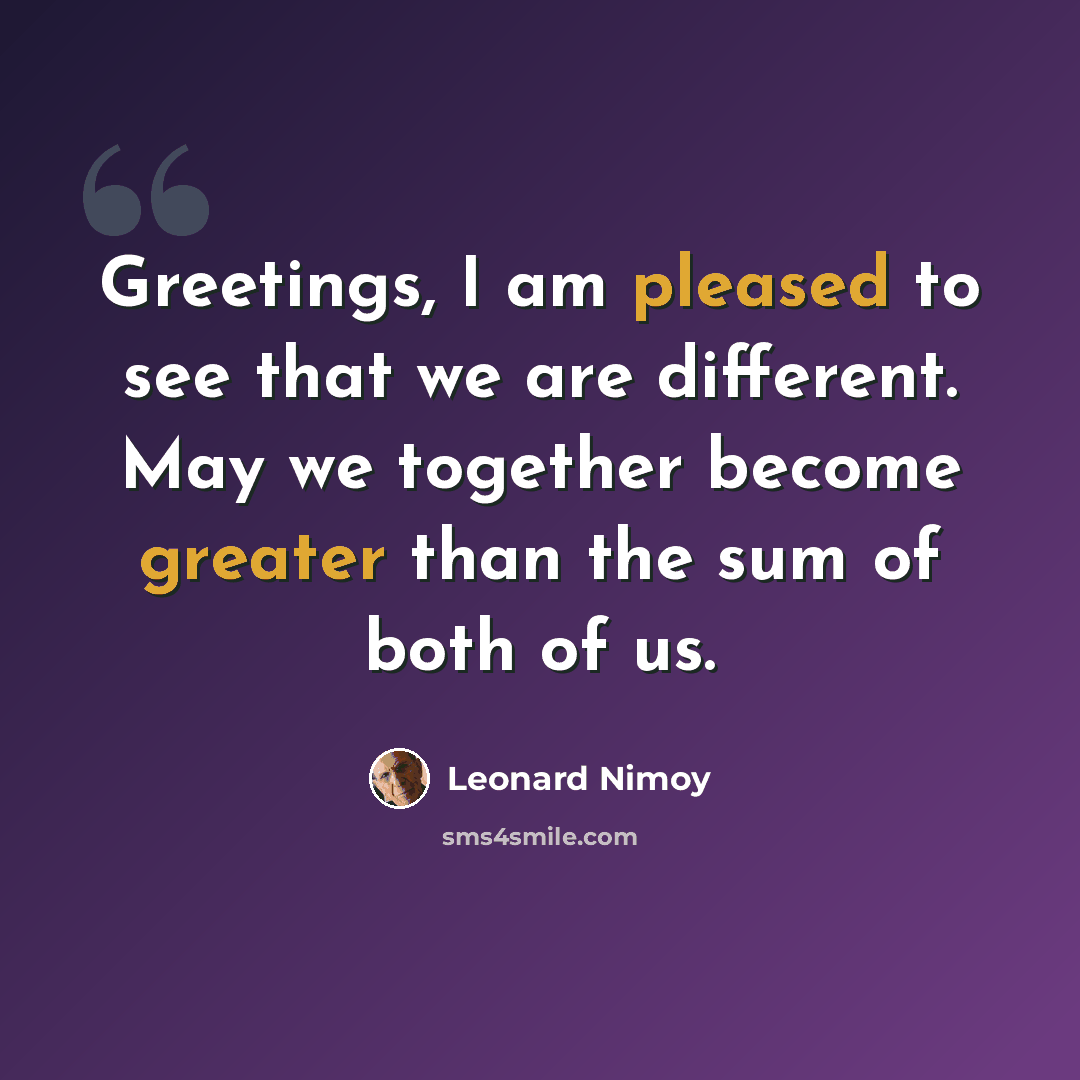 “Greetings, I am pleased to see that we are different. May we together become greater than the sum of both of us.” quote by Leonard Nimoy