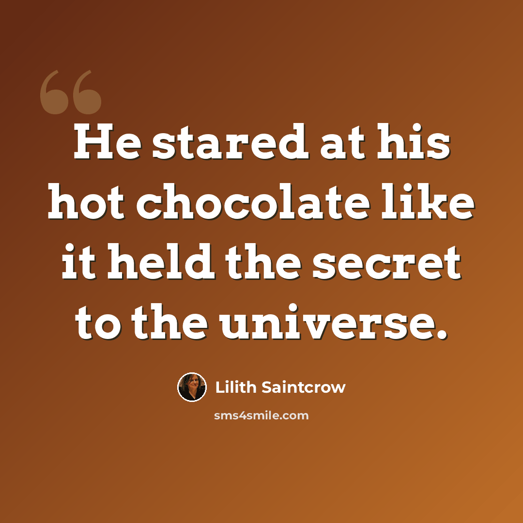 “He stared at his hot chocolate like it held the secret to the universe.” quote by Lilith Saintcrow