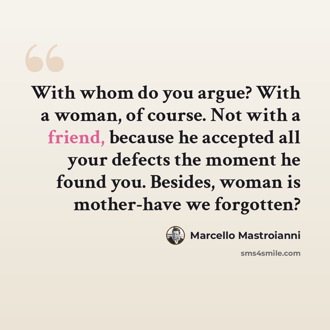 “With whom do you argue? With a woman, of course. Not with a friend, because he accepted all your defects the moment he found you. Besides, woman is mother-have we forgotten?” quote by Marcello Mastroianni