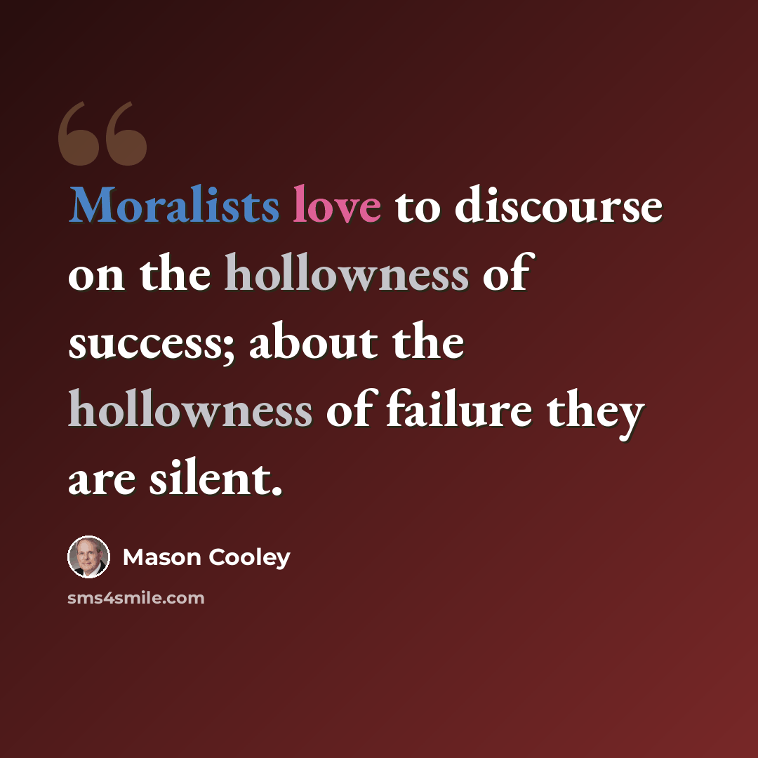 “Moralists love to discourse on the hollowness of success; about the hollowness of failure they are silent.” quote by Mason Cooley