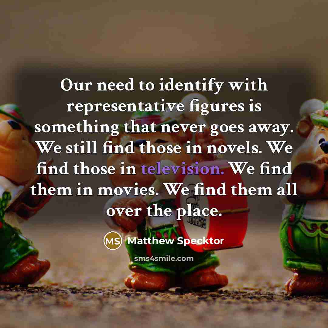 “Our need to identify with representative figures is something that never goes away. We still find those in novels. We find those in television. We find them in movies. We find them all over the place.” quote by Matthew Specktor
