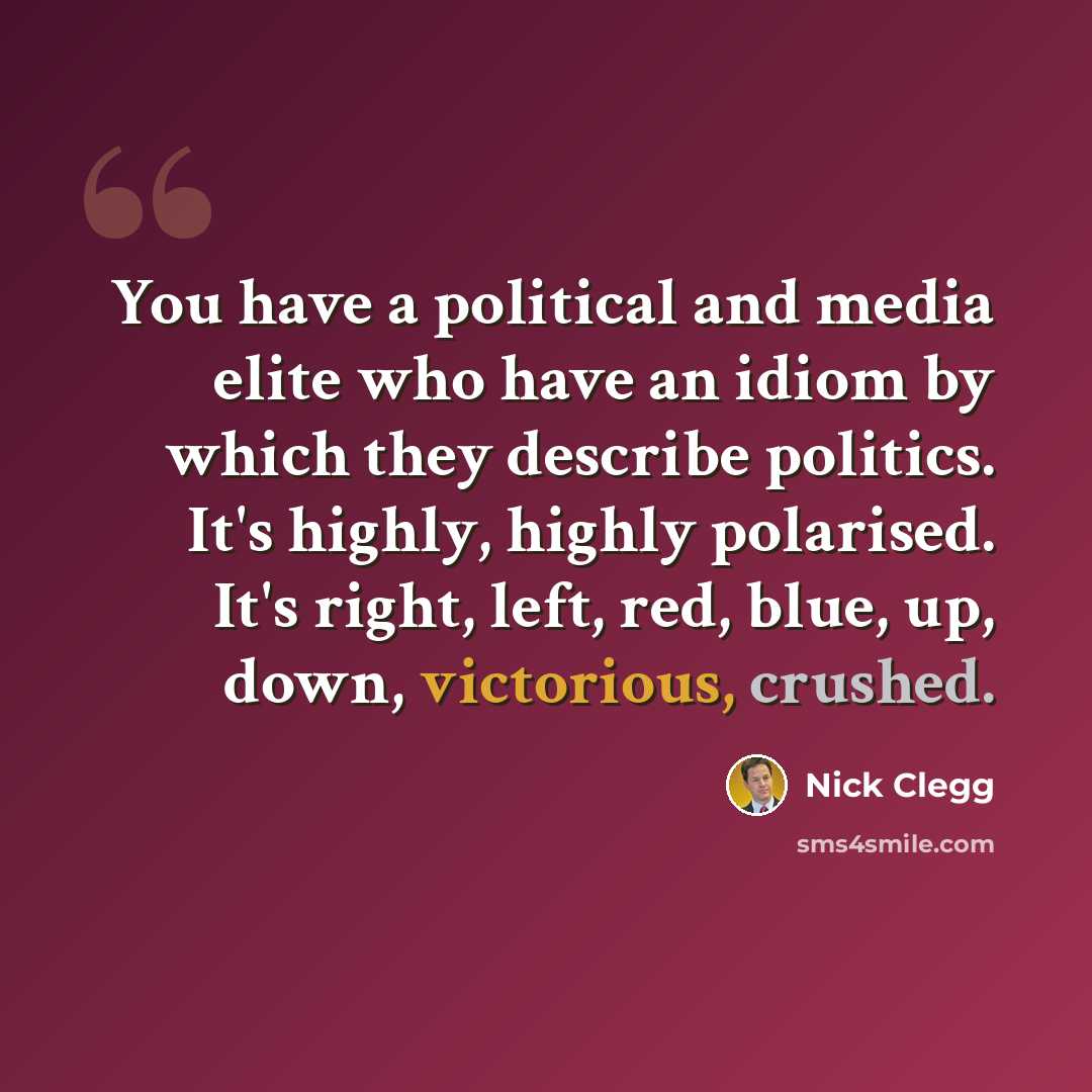 “You have a political and media elite who have an idiom by which they describe politics. It's highly, highly polarised. It's right, left, red, blue, up, down, victorious, crushed.” quote by Nick Clegg