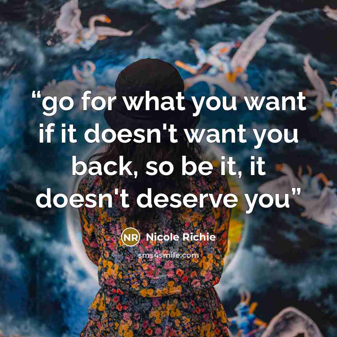 “go for what you want if it doesn't want you back, so be it, it doesn't deserve you” quote by nicole richie