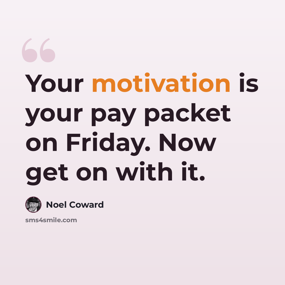 “Your motivation is your pay packet on Friday. Now get on with it.” quote by Noel Coward